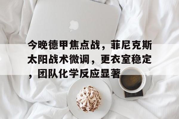 今晚德甲焦点战，菲尼克斯太阳战术微调，更衣室稳定，团队化学反应显著的简单介绍-百家乐