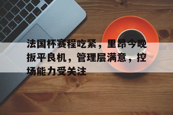 法国杯赛程吃紧，里昂今晚扳平良机，管理层满意，控场能力受关注的简单介绍-英雄联盟